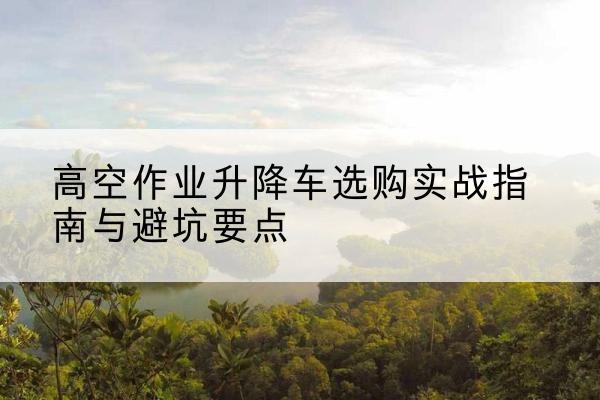 额济纳旗升降车怎么选-高空作业升降车选购实战指南与避坑要点