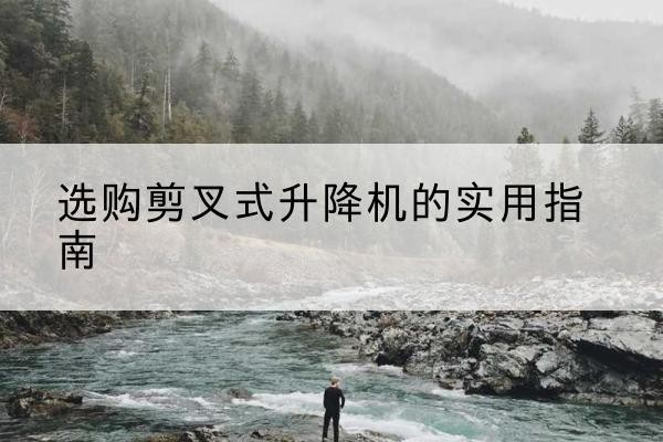 额济纳旗剪叉式升降机怎么选-选购剪叉式升降机的实用指南