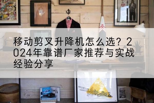 额济纳旗升降平台厂家推荐-移动剪叉升降机怎么选?2024年靠谱厂家推荐与实战经验分享