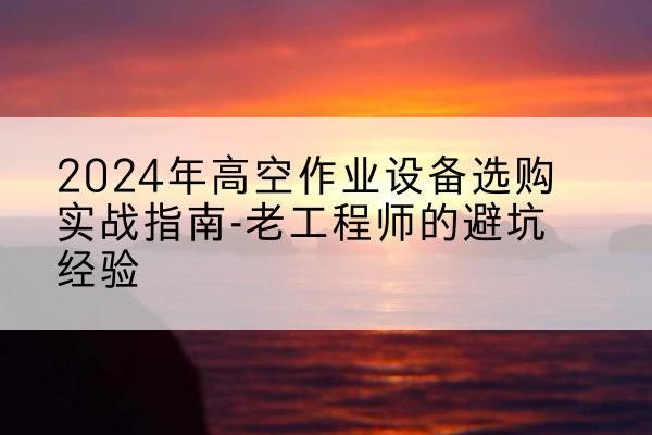 额济纳旗高空作业升降机厂家推荐-2024年高空作业设备选购实战指南-老工程师的避坑经验