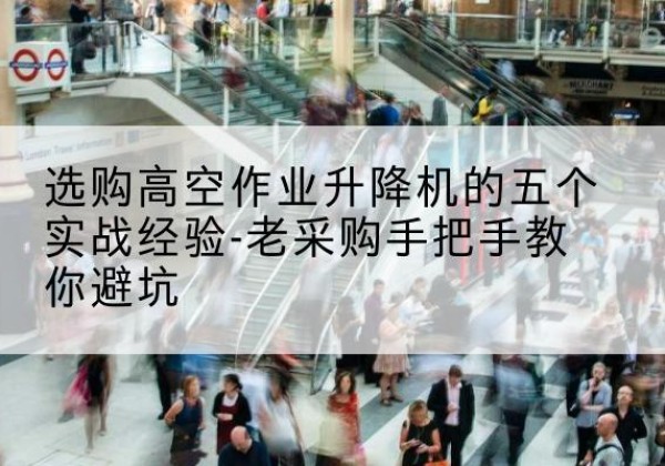 额济纳旗高空作业升降机厂家-选购高空作业升降机的五个实战经验-老采购手把手教你避坑