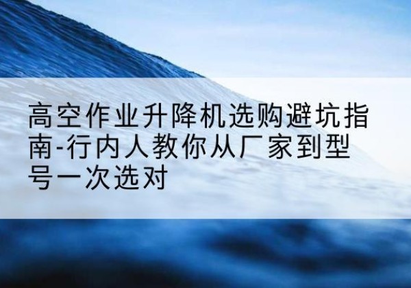 额济纳旗升降平台厂家-高空作业升降机选购避坑指南-行内人教你从厂家到型号一次选对