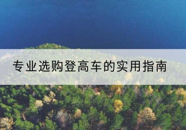 额济纳旗电动登高车厂家推荐-专业选购登高车的实用指南