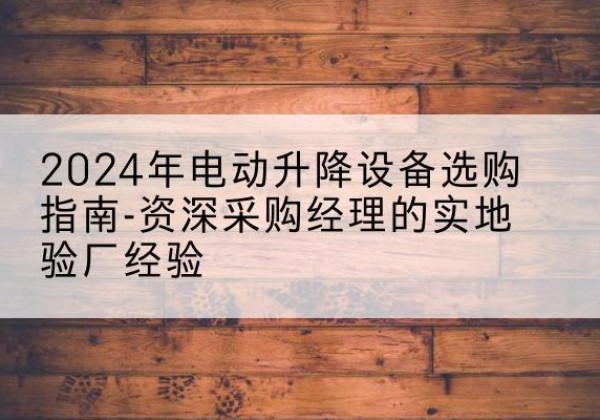 额济纳旗电动剪叉升降平台厂家-2024年电动升降设备选购指南-资深采购经理的实地验厂经验