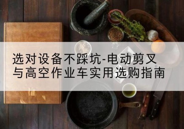 额济纳旗电动剪叉升降平台怎么选-选对设备不踩坑-电动剪叉与高空作业车实用选购指南