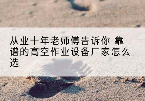 额济纳旗高空作业升降机厂家推荐-从业十年老师傅告诉你 靠谱的高空作业设备厂家怎么选
