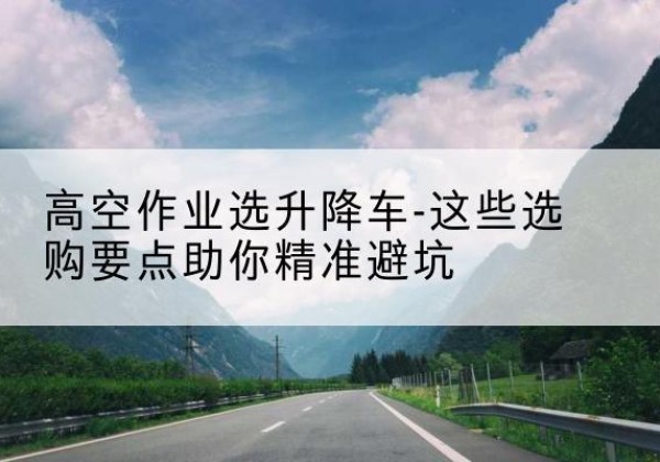 额济纳旗升降车厂家-高空作业选升降车-这些选购要点助你*避坑