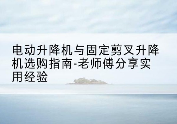 额济纳旗电动升降机怎么选-电动升降机与固定剪叉升降机选购指南-老师傅分享实用经验