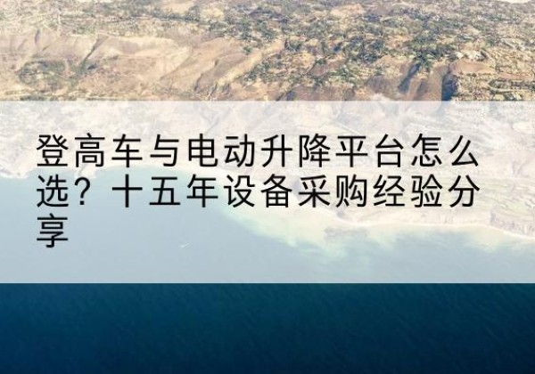 额济纳旗登高车厂家厂家-登高车与电动升降平台怎么选？十五年设备采购经验分享