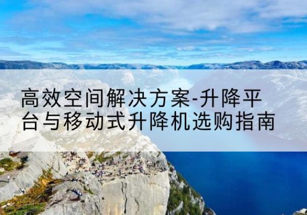 额济纳旗升降平台厂家-*空间解决方案-升降平台与移动式升降机选购指南