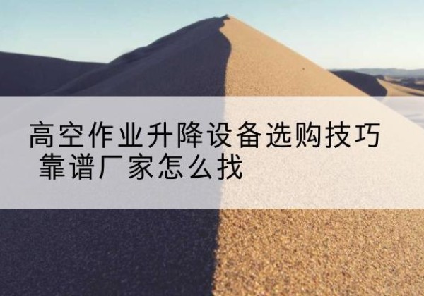 额济纳旗电动升降平台厂家推荐-高空作业升降设备选购技巧 靠谱厂家怎么找