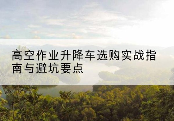额济纳旗升降车怎么选-高空作业升降车选购实战指南与避坑要点