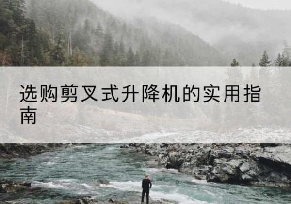 额济纳旗剪叉式升降机怎么选-选购剪叉式升降机的实用指南