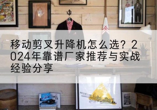 额济纳旗升降平台厂家推荐-移动剪叉升降机怎么选？2024年靠谱厂家推荐与实战经验分享