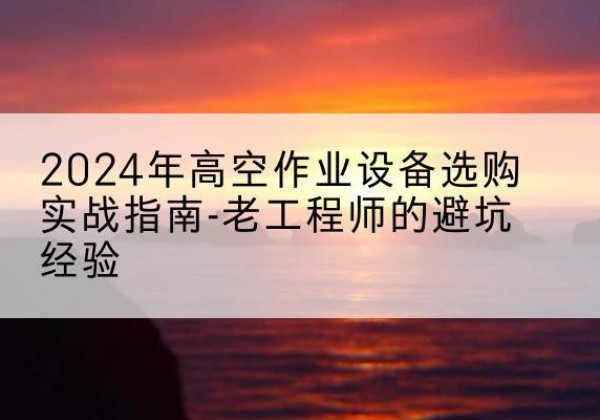 额济纳旗高空作业升降机厂家推荐-2024年高空作业设备选购实战指南-老工程师的避坑经验